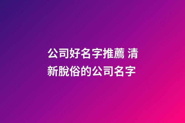 公司好名字推薦 清新脫俗的公司名字-第1張-公司起名-玄機派